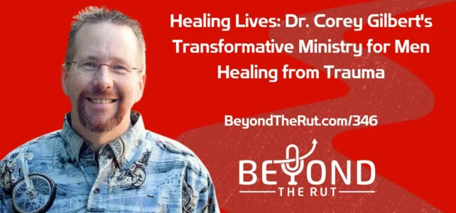 Healing Lives: Dr. Corey Gilbert’s Transformative Ministry for Men Healing from Trauma – BtR 346